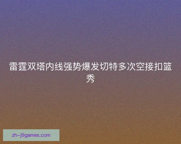 雷霆双塔内线强势爆发切特多次空接扣篮秀