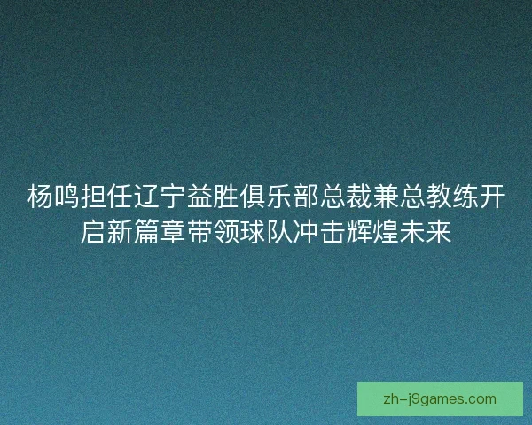 杨鸣担任辽宁益胜俱乐部总裁兼总教练开启新篇章带领球队冲击辉煌未来