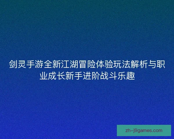 剑灵手游全新江湖冒险体验玩法解析与职业成长新手进阶战斗乐趣