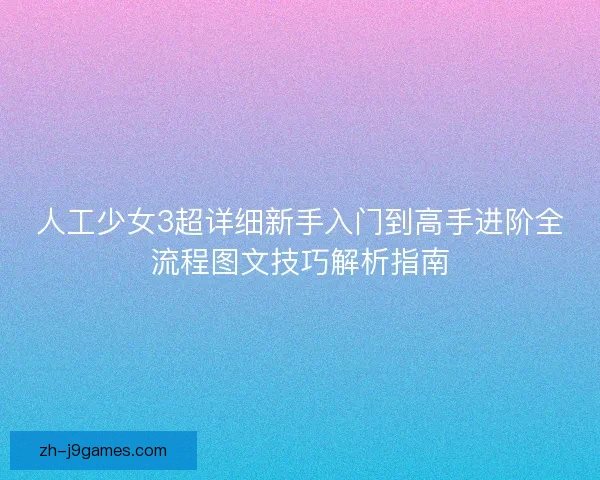 人工少女3超详细新手入门到高手进阶全流程图文技巧解析指南