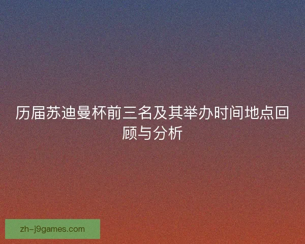 历届苏迪曼杯前三名及其举办时间地点回顾与分析